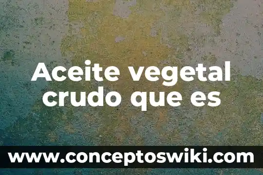 Qué es la célula animal y vegetal 7 Aceite vegetal crudo que es