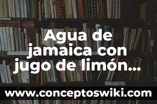 Por que es alarmante la escasez de agua 6 Agua de jamaica con jugo de limón que es