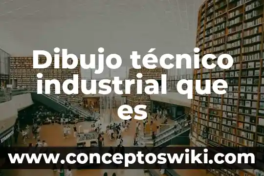 Que es mejor ingeniero civil o industrial 8 Dibujo técnico industrial que es