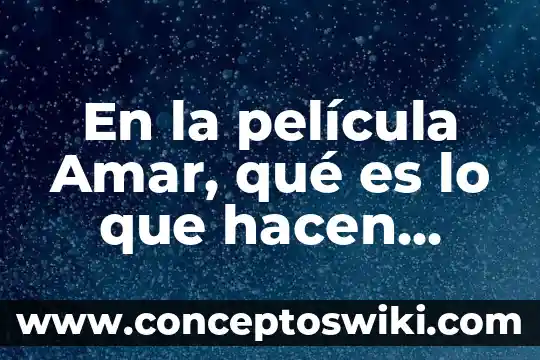 Que es una pelicula en los medios impresos 6 En la película Amar, qué es lo que hacen primero