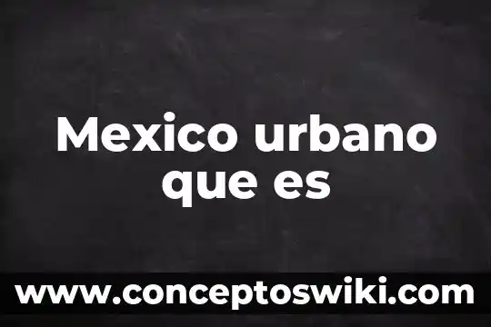 Que es un distrito urbano y sus caracteristicas 3 Mexico urbano que es