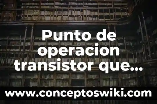 Que es un transistor bipolar tipos 6 Punto de operacion transistor que es