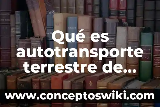Qué es el código penal federal y para qué sirve 4 Qué es autotransporte terrestre de carga federal