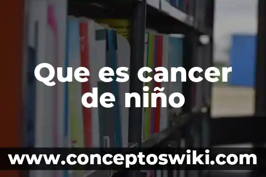 ¿Qué es el cáncer y su importancia? 6 Que es cancer de niño