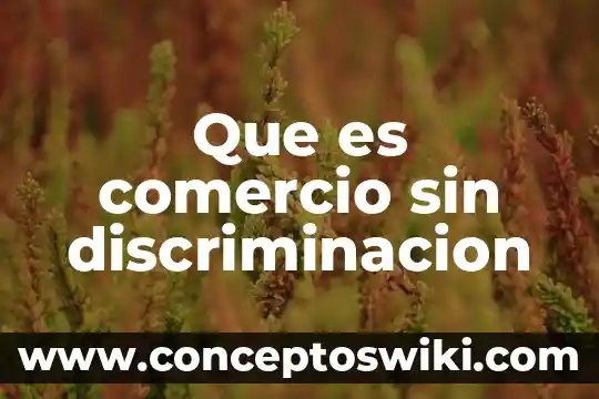 Ytratado del libre comercio que es 3 Que es comercio sin discriminacion