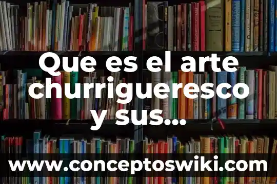 Que es el arte eborario 3 Que es el arte churrigueresco y sus caracteristicas