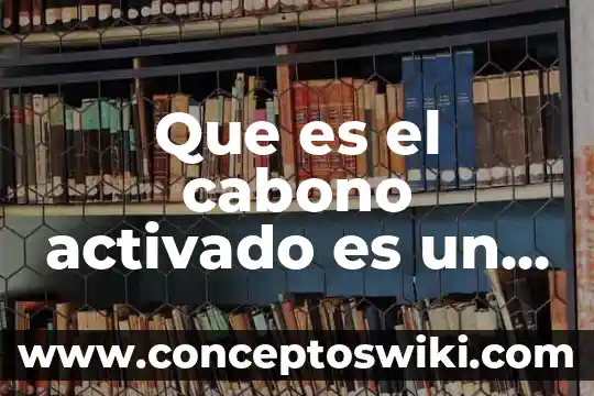 Zarco que es 4 Que es el cabono activado es un compuesto
