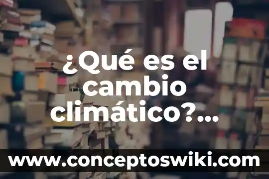 Por que es cuasa el cambio climatico 3 ¿Qué es el cambio climático? Muchas respuestas cortas