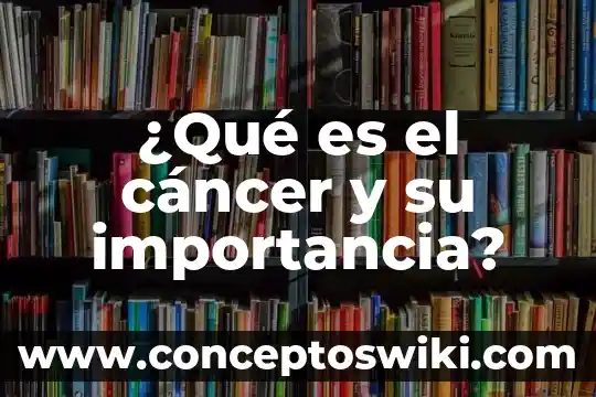 Qué es el cáncer de piel datos 7 ¿Qué es el cáncer y su importancia?
