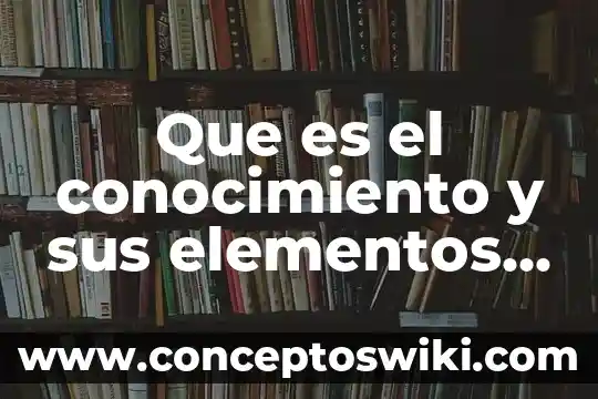 Que es conocimiento en griego 5 Que es el conocimiento y sus elementos y tipos