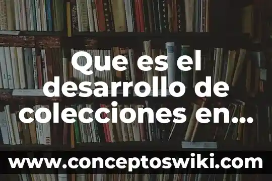 Que es definicion de biblioteca 4 Que es el desarrollo de colecciones en una biblioteca