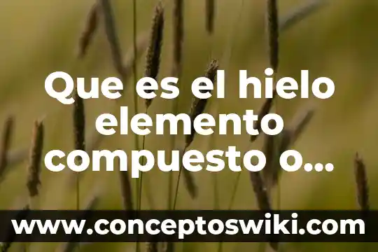 Como sabes que es una sustancia es un compuesto 4 Que es el hielo elemento compuesto o mezcla
