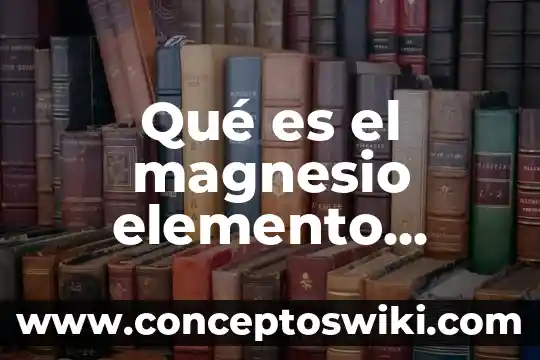 Qué es el nombre de elemento 5 Qué es el magnesio elemento químico