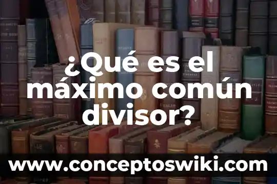 Qué es divisor común de un número determinado 3 ¿Qué es el máximo común divisor?