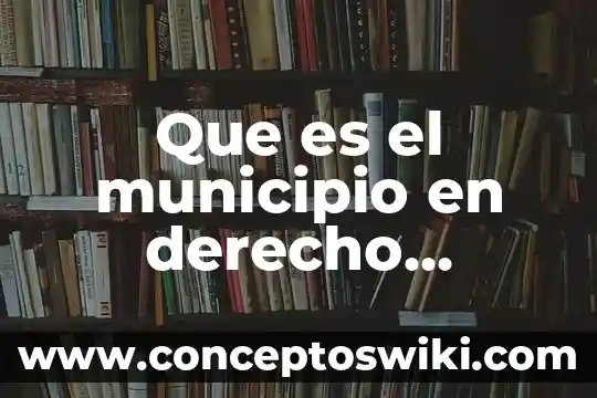 Ley del municipio libre que es 3 Que es el municipio en derecho administracion local