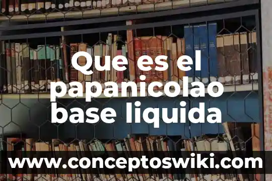 Que es una familia liquida 8 Que es el papanicolao base liquida