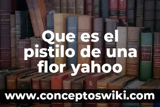 Las partes de la flor que es el pistilo 4 Que es el pistilo de una flor yahoo