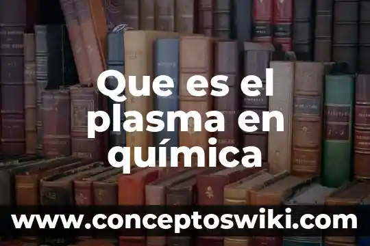 Quimica que es plasma 6 Que es el plasma en química