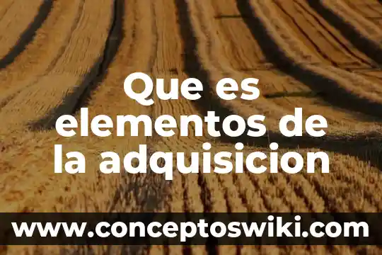 Adquisición de mercancias que es 7 Que es elementos de la adquisicion