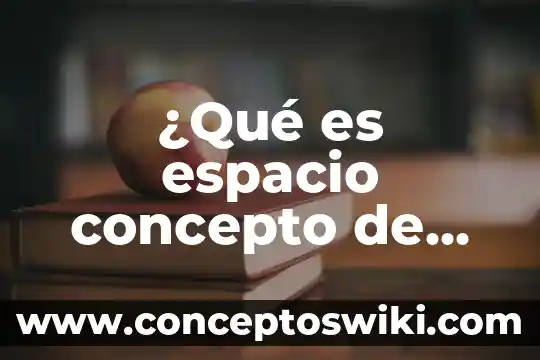 Que es espacio vacio en arte 5 ¿Qué es espacio concepto de física?