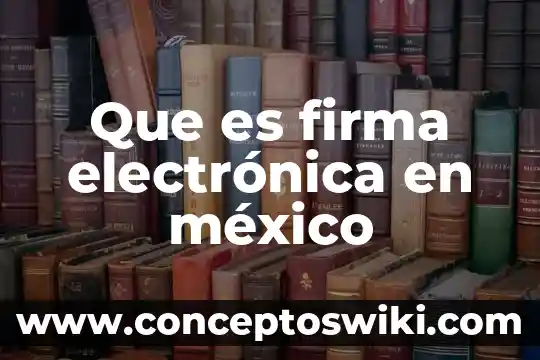 Que es la firma electronica y digital 7 Que es firma electrónica en méxico
