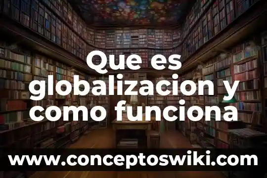 Qué es la globalización de las tecnologías 5 Que es globalizacion y como funciona