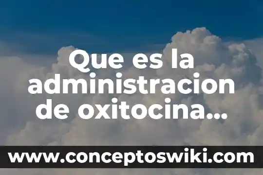 Que es la oxitocina funciones 5 Que es la administracion de oxitocina sintetica