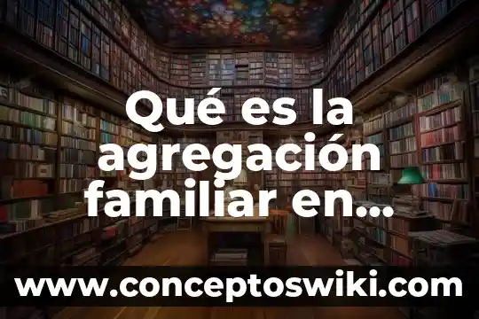 Descripción que es planificación familiar 4 Qué es la agregación familiar en genética