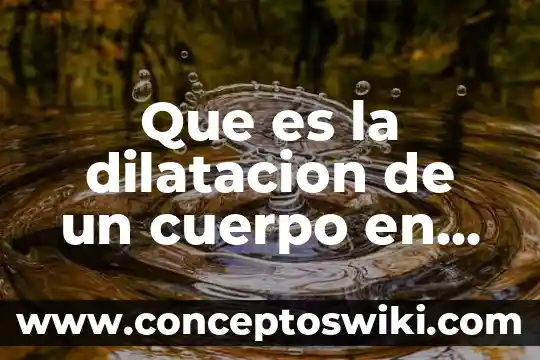 Qué es dilatación sólida 3 Que es la dilatacion de un cuerpo en fisica