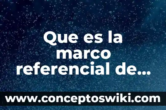 Qué es un marco de referencial 7 Que es la marco referencial de la investigacion