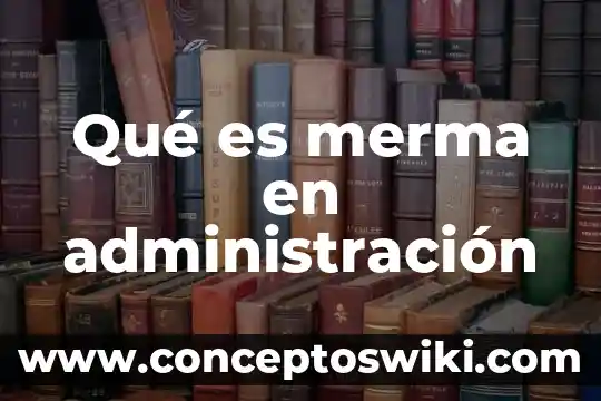 Que es una merma unam 4 Qué es merma en administración
