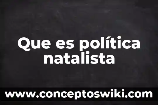 Que es y para que sirve una politica publica 7 Que es política natalista