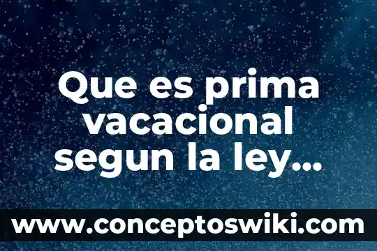 Que es la ley federal de correduria publica 6 Que es prima vacacional segun la ley federal del trabajo