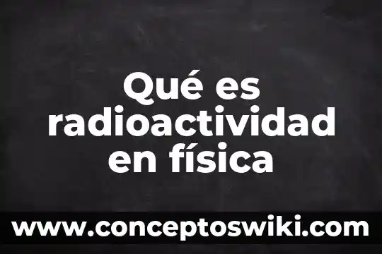 Que es el significado y significacion 8 Qué es radioactividad en física
