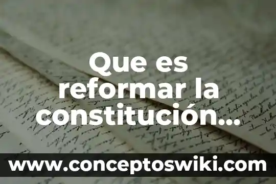 Que es la constitución mexicana de 1917 4 Que es reformar la constitución mexicana