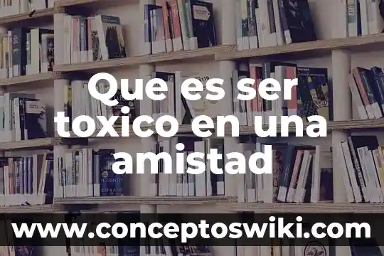Significado que es la amistad 6 Que es ser toxico en una amistad