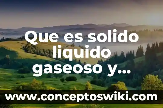 Quimica que es plasma 4 Que es solido liquido gaseoso y plasma