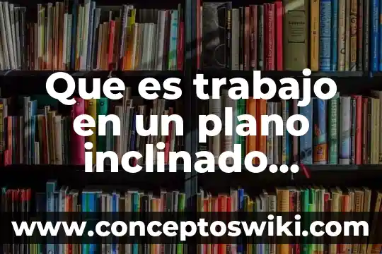 Qué es la plano inclinado 4 Que es trabajo en un plano inclinado significado