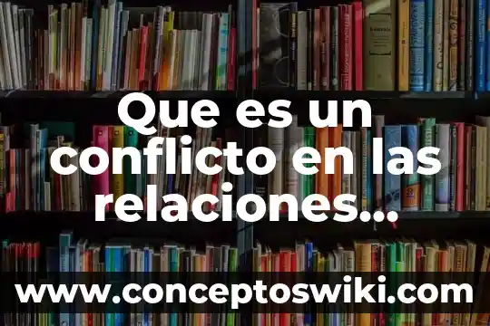 También que es conflicto y los tipos de conflicto 5 Que es un conflicto en las relaciones interpersonales