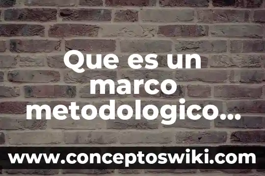 Que es marco referencual 8 Que es un marco metodologico y sus caracteristicas