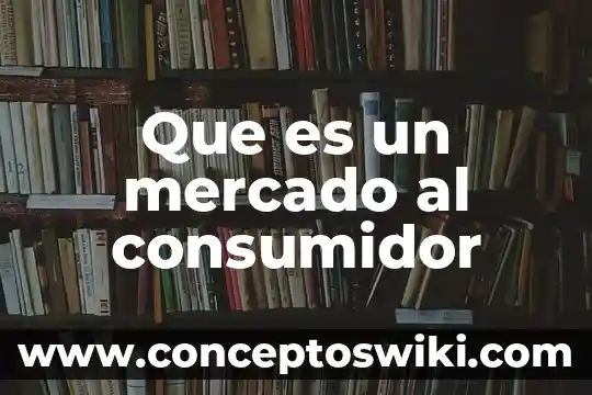¿Qué es mercado y características? 8 Que es un mercado al consumidor