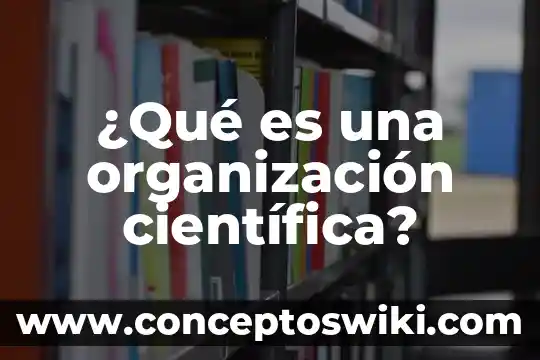 Que es una investigacion cientifica definicion 7 ¿Qué es una organización científica?