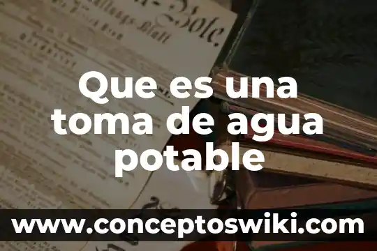 Que es el sistema de agua potable y alcantarillado 6 Que es una toma de agua potable