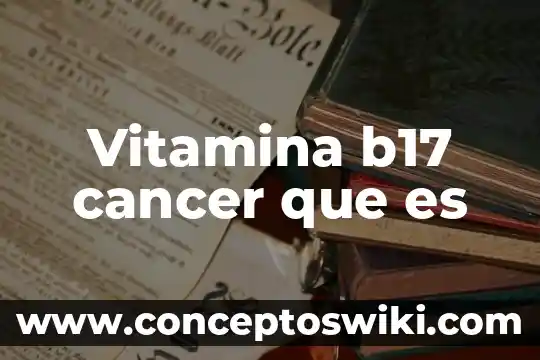 ¿Qué es el cáncer y su importancia? 5 Vitamina b17 cancer que es